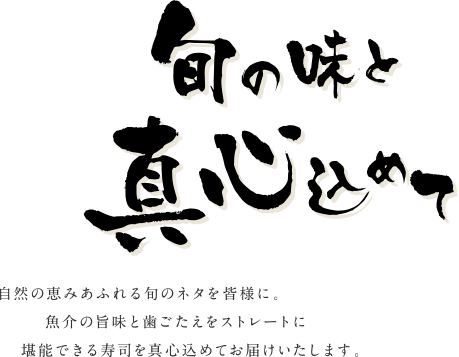 旬の味と真心込めて 自然の恵みあふれる旬のネタを皆様に。魚介の旨味と歯ごたえをストレートに堪能できる寿司を真心込めてお届けいたします。